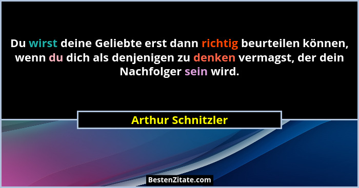 Du wirst deine Geliebte erst dann richtig beurteilen können, wenn du dich als denjenigen zu denken vermagst, der dein Nachfolger s... - Arthur Schnitzler