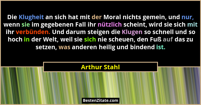 Die Klugheit an sich hat mit der Moral nichts gemein, und nur, wenn sie im gegebenen Fall ihr nützlich scheint, wird sie sich mit ihr v... - Arthur Stahl