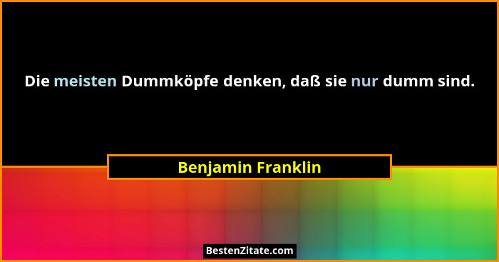Die meisten Dummköpfe denken, daß sie nur dumm sind.... - Benjamin Franklin