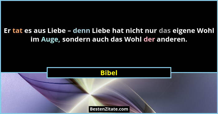 Er tat es aus Liebe – denn Liebe hat nicht nur das eigene Wohl im Auge, sondern auch das Wohl der anderen.... - Bibel
