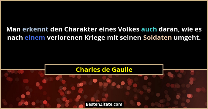 Man erkennt den Charakter eines Volkes auch daran, wie es nach einem verlorenen Kriege mit seinen Soldaten umgeht.... - Charles de Gaulle