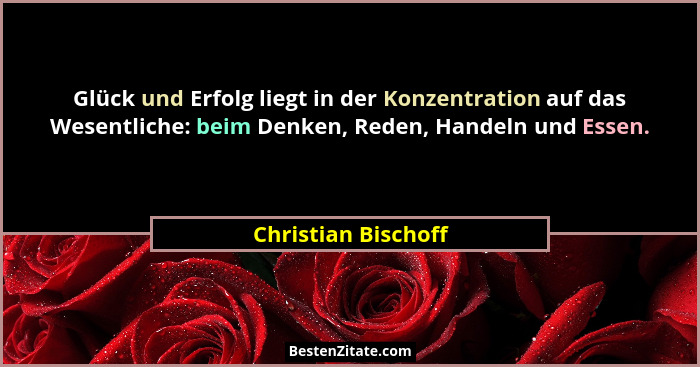 Glück und Erfolg liegt in der Konzentration auf das Wesentliche: beim Denken, Reden, Handeln und Essen.... - Christian Bischoff