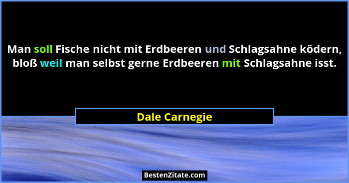 Man soll Fische nicht mit Erdbeeren und Schlagsahne ködern, bloß weil man selbst gerne Erdbeeren mit Schlagsahne isst.... - Dale Carnegie
