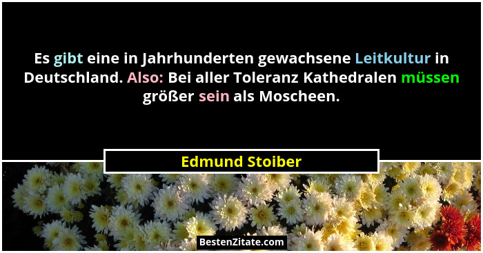 Es gibt eine in Jahrhunderten gewachsene Leitkultur in Deutschland. Also: Bei aller Toleranz Kathedralen müssen größer sein als Mosch... - Edmund Stoiber