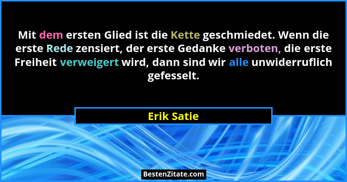 Mit dem ersten Glied ist die Kette geschmiedet. Wenn die erste Rede zensiert, der erste Gedanke verboten, die erste Freiheit verweigert w... - Erik Satie