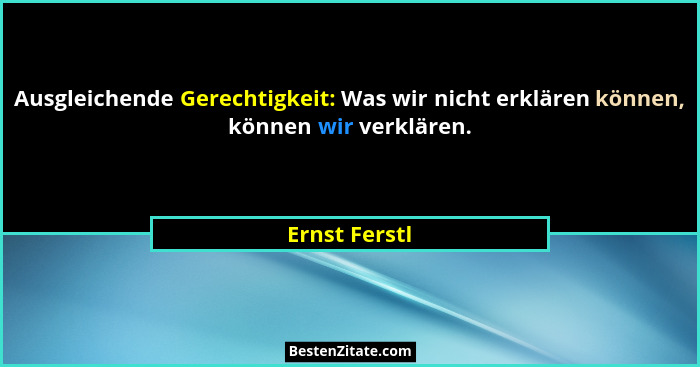 Ausgleichende Gerechtigkeit: Was wir nicht erklären können, können wir verklären.... - Ernst Ferstl