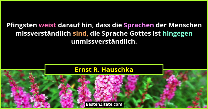 Pfingsten weist darauf hin, dass die Sprachen der Menschen missverständlich sind, die Sprache Gottes ist hingegen unmissverständli... - Ernst R. Hauschka