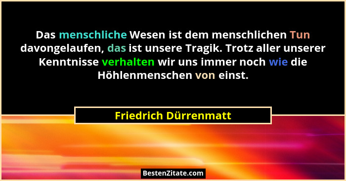 Das menschliche Wesen ist dem menschlichen Tun davongelaufen, das ist unsere Tragik. Trotz aller unserer Kenntnisse verhalten w... - Friedrich Dürrenmatt