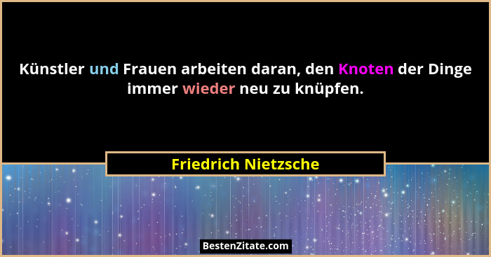 Künstler und Frauen arbeiten daran, den Knoten der Dinge immer wieder neu zu knüpfen.... - Friedrich Nietzsche