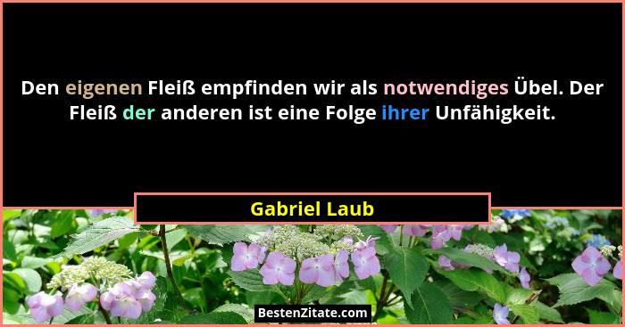 Den eigenen Fleiß empfinden wir als notwendiges Übel. Der Fleiß der anderen ist eine Folge ihrer Unfähigkeit.... - Gabriel Laub