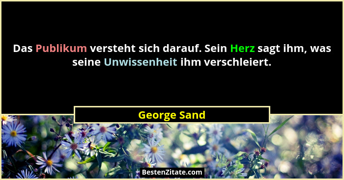 Das Publikum versteht sich darauf. Sein Herz sagt ihm, was seine Unwissenheit ihm verschleiert.... - George Sand