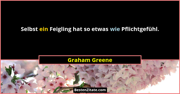 Selbst ein Feigling hat so etwas wie Pflichtgefühl.... - Graham Greene