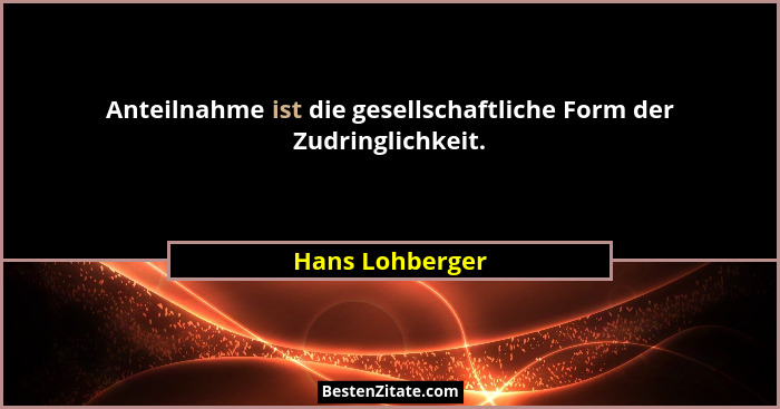 Anteilnahme ist die gesellschaftliche Form der Zudringlichkeit.... - Hans Lohberger