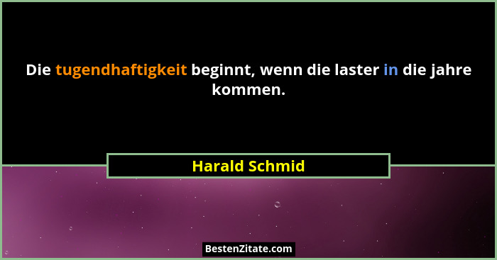 Die tugendhaftigkeit beginnt, wenn die laster in die jahre kommen.... - Harald Schmid