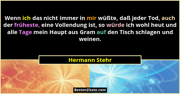 Wenn ich das nicht immer in mir wüßte, daß jeder Tod, auch der früheste, eine Vollendung ist, so würde ich wohl heut und alle Tage mei... - Hermann Stehr