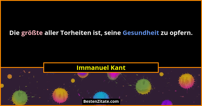 Die größte aller Torheiten ist, seine Gesundheit zu opfern.... - Immanuel Kant