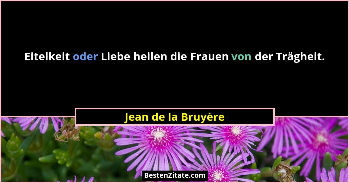 Eitelkeit oder Liebe heilen die Frauen von der Trägheit.... - Jean de la Bruyère