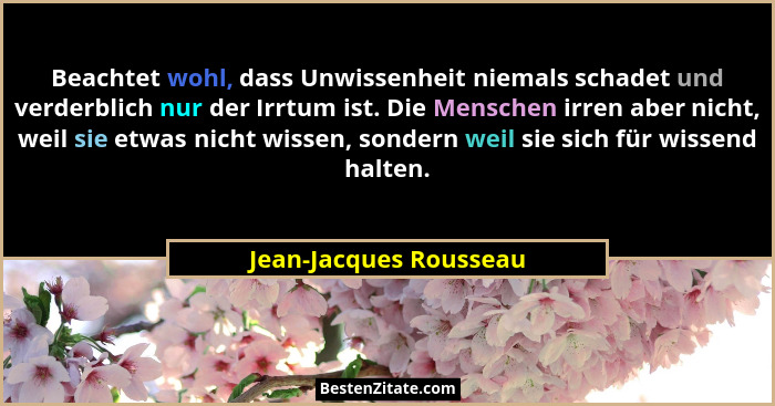 Beachtet wohl, dass Unwissenheit niemals schadet und verderblich nur der Irrtum ist. Die Menschen irren aber nicht, weil sie e... - Jean-Jacques Rousseau