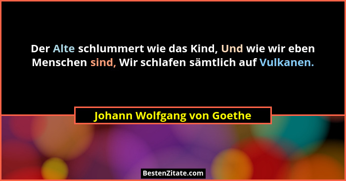 Der Alte schlummert wie das Kind, Und wie wir eben Menschen sind, Wir schlafen sämtlich auf Vulkanen.... - Johann Wolfgang von Goethe