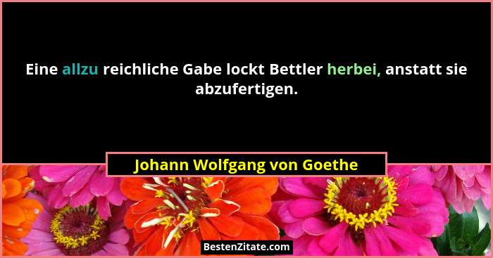 Eine allzu reichliche Gabe lockt Bettler herbei, anstatt sie abzufertigen.... - Johann Wolfgang von Goethe