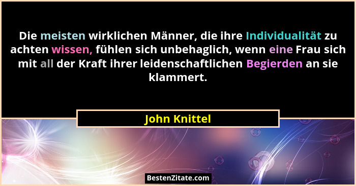 Die meisten wirklichen Männer, die ihre Individualität zu achten wissen, fühlen sich unbehaglich, wenn eine Frau sich mit all der Kraft... - John Knittel