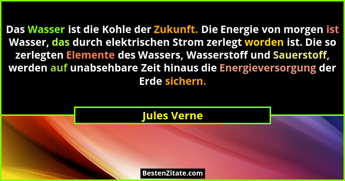 Das Wasser ist die Kohle der Zukunft. Die Energie von morgen ist Wasser, das durch elektrischen Strom zerlegt worden ist. Die so zerlegt... - Jules Verne