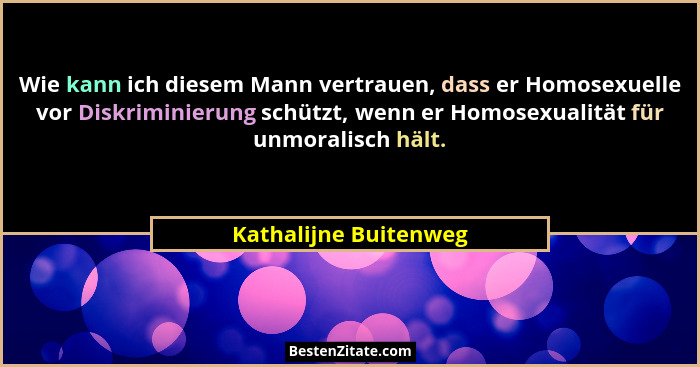 Wie kann ich diesem Mann vertrauen, dass er Homosexuelle vor Diskriminierung schützt, wenn er Homosexualität für unmoralisch hä... - Kathalijne Buitenweg