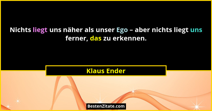 Nichts liegt uns näher als unser Ego – aber nichts liegt uns ferner, das zu erkennen.... - Klaus Ender