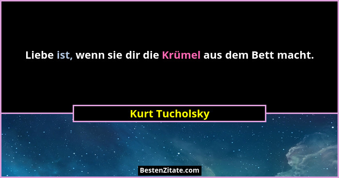 Liebe ist, wenn sie dir die Krümel aus dem Bett macht.... - Kurt Tucholsky