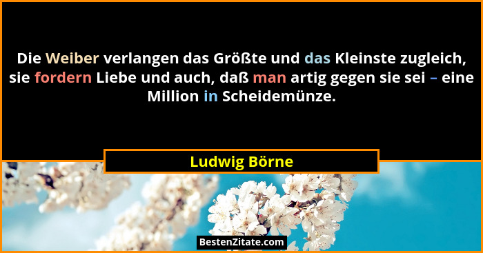 Die Weiber verlangen das Größte und das Kleinste zugleich, sie fordern Liebe und auch, daß man artig gegen sie sei – eine Million in Sc... - Ludwig Börne