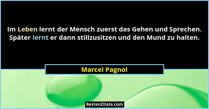 Im Leben lernt der Mensch zuerst das Gehen und Sprechen. Später lernt er dann stillzusitzen und den Mund zu halten.... - Marcel Pagnol