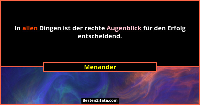 In allen Dingen ist der rechte Augenblick für den Erfolg entscheidend.... - Menander