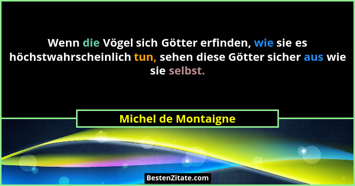 Wenn die Vögel sich Götter erfinden, wie sie es höchstwahrscheinlich tun, sehen diese Götter sicher aus wie sie selbst.... - Michel de Montaigne