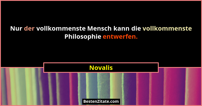 Nur der vollkommenste Mensch kann die vollkommenste Philosophie entwerfen.... - Novalis