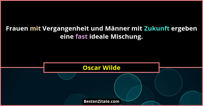 Frauen mit Vergangenheit und Männer mit Zukunft ergeben eine fast ideale Mischung.... - Oscar Wilde
