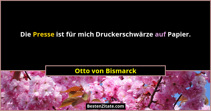Die Presse ist für mich Druckerschwärze auf Papier.... - Otto von Bismarck