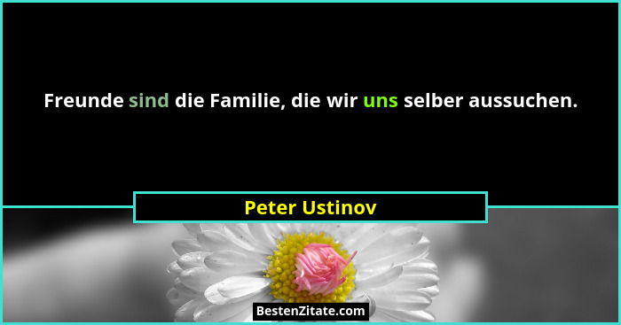 Freunde sind die Familie, die wir uns selber aussuchen.... - Peter Ustinov