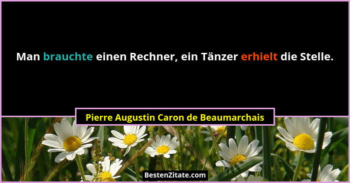 Man brauchte einen Rechner, ein Tänzer erhielt die Stelle.... - Pierre Augustin Caron de Beaumarchais
