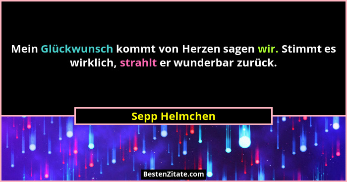 Mein Glückwunsch kommt von Herzen sagen wir. Stimmt es wirklich, strahlt er wunderbar zurück.... - Sepp Helmchen