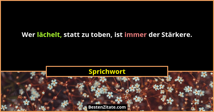 Wer lächelt, statt zu toben, ist immer der Stärkere.... - Sprichwort
