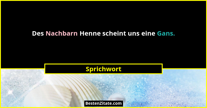 Des Nachbarn Henne scheint uns eine Gans.... - Sprichwort