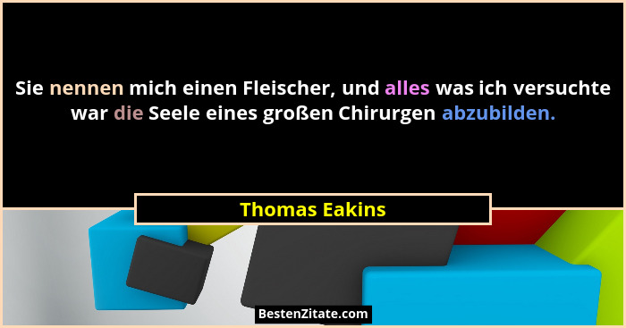 Sie nennen mich einen Fleischer, und alles was ich versuchte war die Seele eines großen Chirurgen abzubilden.... - Thomas Eakins