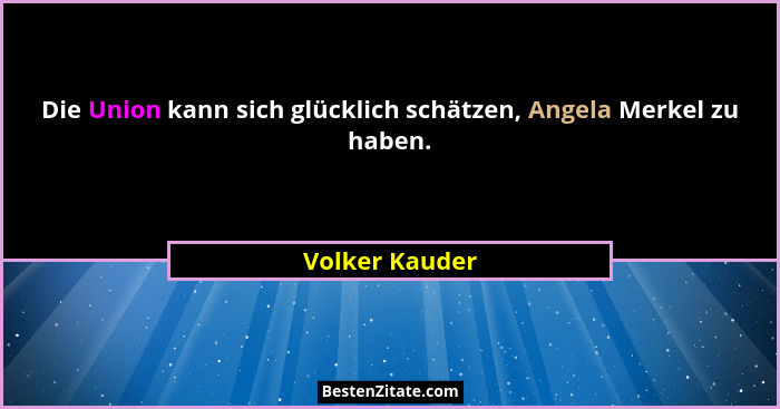 Die Union kann sich glücklich schätzen, Angela Merkel zu haben.... - Volker Kauder