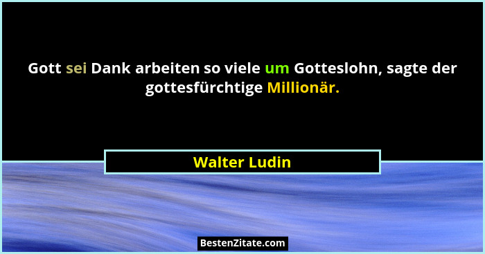Gott sei Dank arbeiten so viele um Gotteslohn, sagte der gottesfürchtige Millionär.... - Walter Ludin