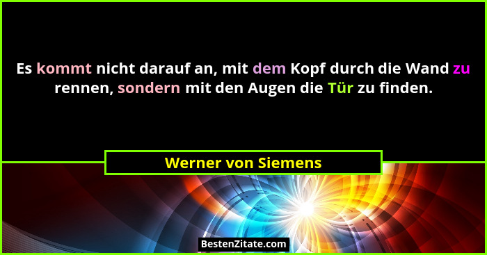 Es kommt nicht darauf an, mit dem Kopf durch die Wand zu rennen, sondern mit den Augen die Tür zu finden.... - Werner von Siemens