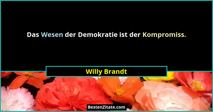 Das Wesen der Demokratie ist der Kompromiss.... - Willy Brandt