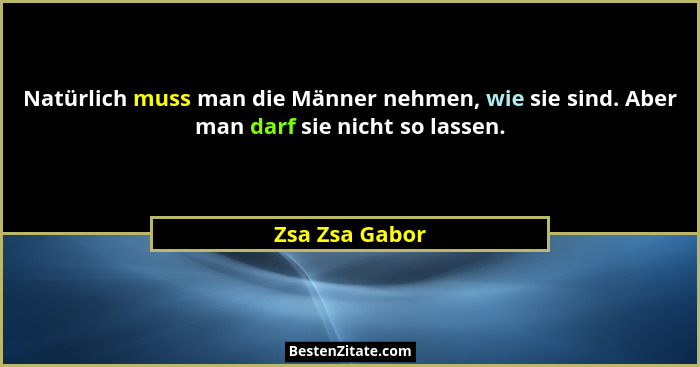 Natürlich muss man die Männer nehmen, wie sie sind. Aber man darf sie nicht so lassen.... - Zsa Zsa Gabor