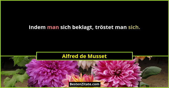 Indem man sich beklagt, tröstet man sich.... - Alfred de Musset