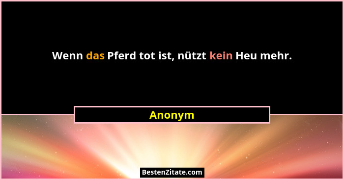 Wenn das Pferd tot ist, nützt kein Heu mehr.... - Anonym