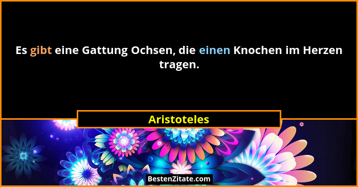 Es gibt eine Gattung Ochsen, die einen Knochen im Herzen tragen.... - Aristoteles